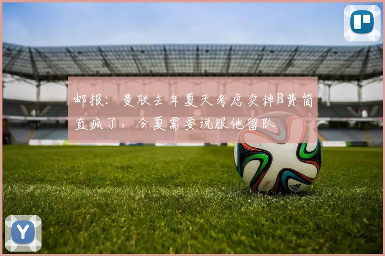 邮报：曼联去年夏天考虑卖掉B费简直疯了，今夏需要说服他留队