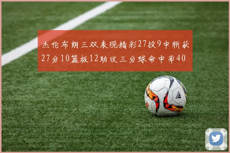 杰伦布朗三双表现精彩27投9中斩获27分10篮板12助攻三分球命中率40