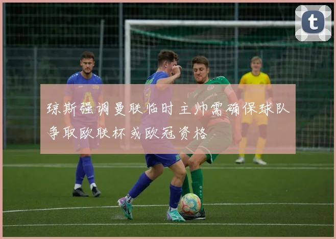 琼斯强调曼联临时主帅需确保球队争取欧联杯或欧冠资格