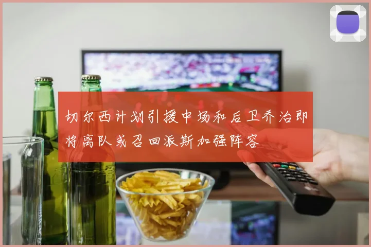 切尔西计划引援中场和后卫乔治即将离队或召回派斯加强阵容