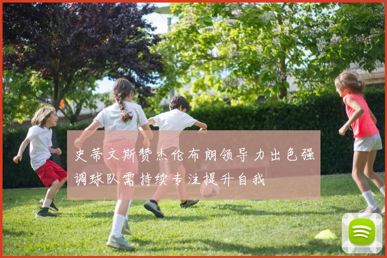 史蒂文斯赞杰伦布朗领导力出色强调球队需持续专注提升自我