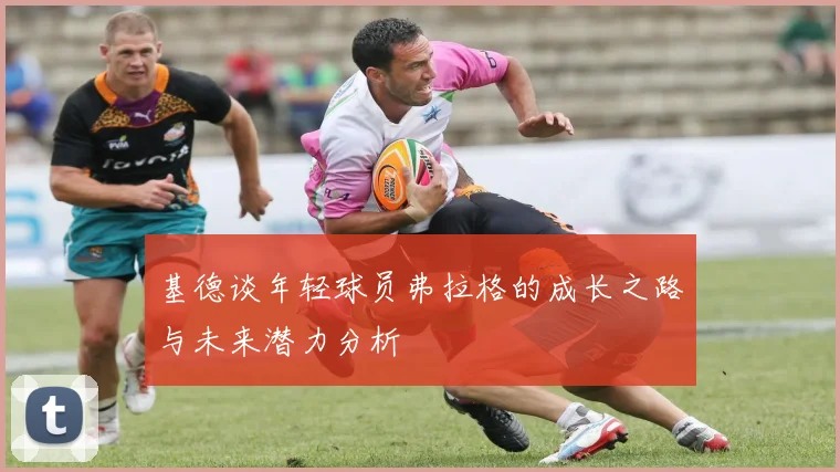 基德谈年轻球员弗拉格的成长之路与未来潜力分析