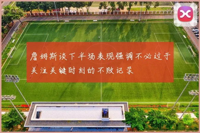 詹姆斯谈下半场表现强调不必过于关注关键时刻的不败记录