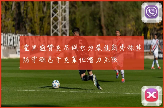 霍里盛赞克尼佩尔为最佳新秀称其防守逊色于克莱但潜力无限