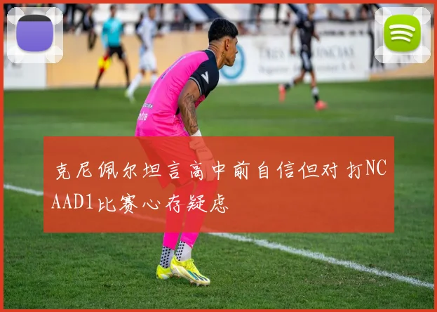 克尼佩尔坦言高中前自信但对打NCAAD1比赛心存疑虑