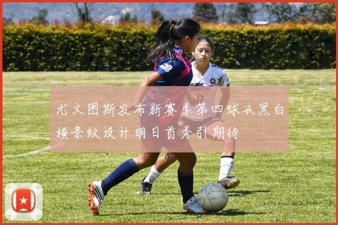 尤文图斯发布新赛季第四球衣黑白横条纹设计明日首秀引期待