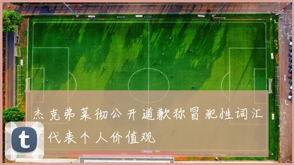 杰克弗莱彻公开道歉称冒犯性词汇不代表个人价值观