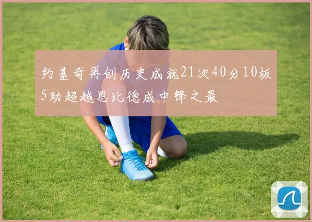 约基奇再创历史成就21次40分10板5助超越恩比德成中锋之最