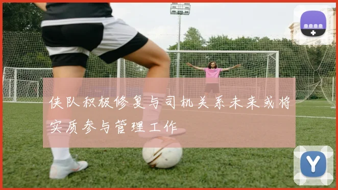 侠队积极修复与司机关系未来或将实质参与管理工作