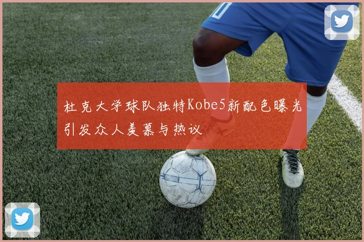 杜克大学球队独特Kobe5新配色曝光引发众人羡慕与热议