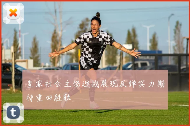 皇家社会主场迎战展现反弹实力期待重回胜轨