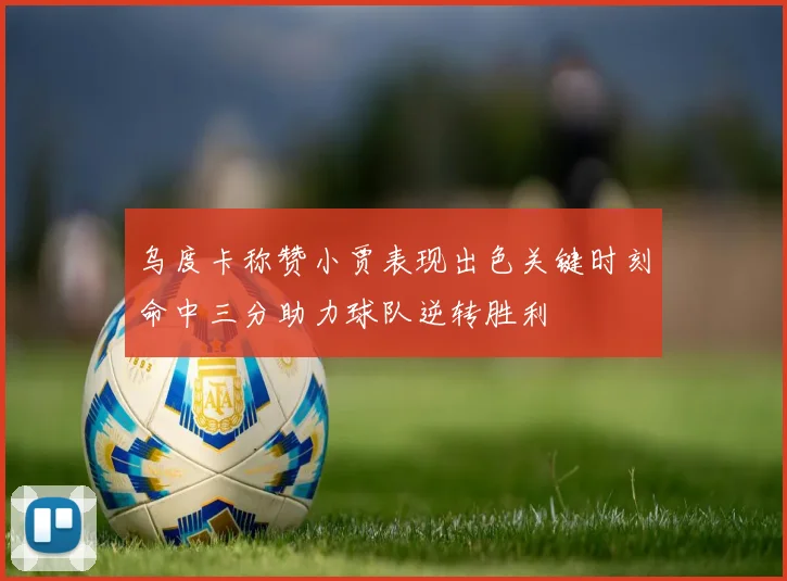 乌度卡称赞小贾表现出色关键时刻命中三分助力球队逆转胜利