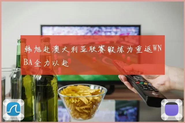 韩旭赴澳大利亚联赛锻炼为重返WNBA全力以赴