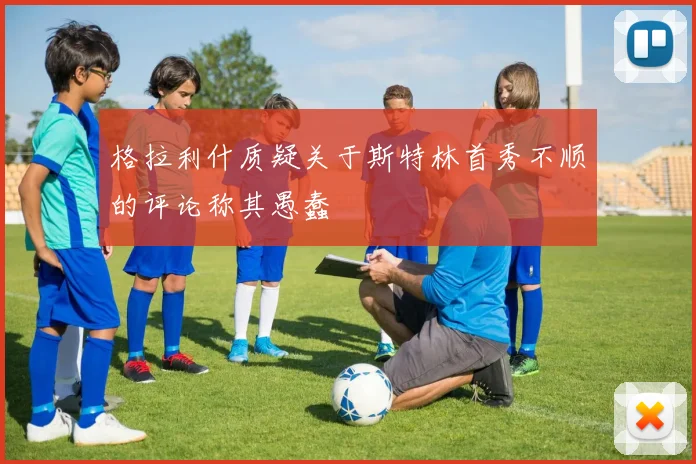 格拉利什质疑关于斯特林首秀不顺的评论称其愚蠢