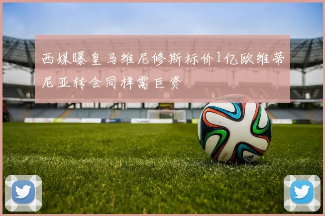 西媒曝皇马维尼修斯标价1亿欧维蒂尼亚转会同样需巨资