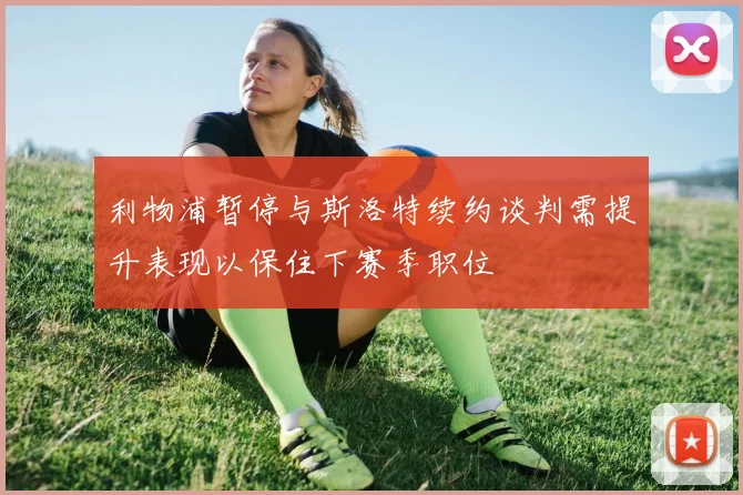 利物浦暂停与斯洛特续约谈判需提升表现以保住下赛季职位