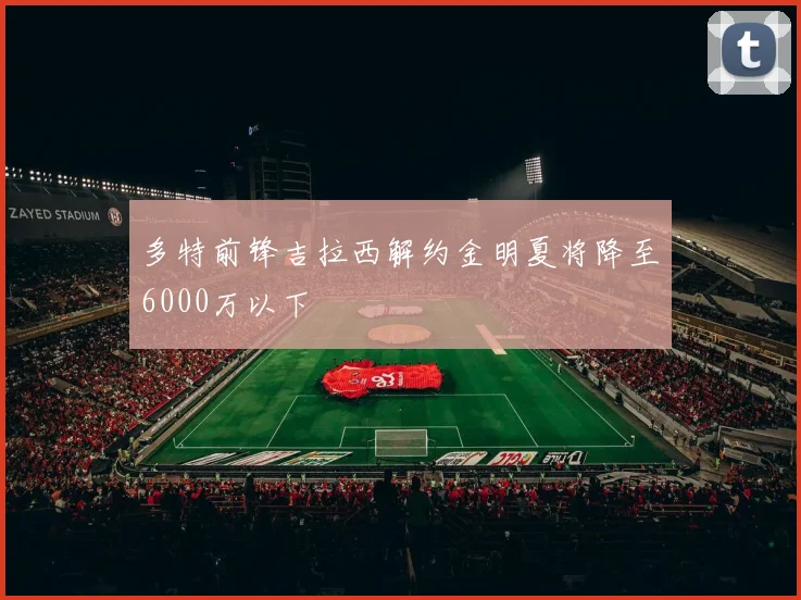 多特前锋吉拉西解约金明夏将降至6000万以下