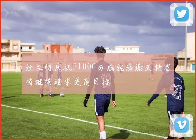 杜兰特庆祝31000分成就感谢支持者将继续追求更高目标