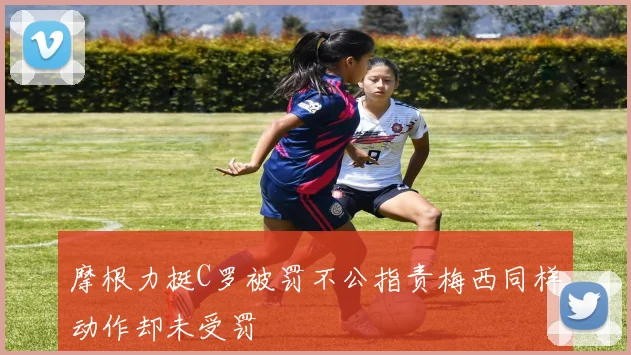 摩根力挺C罗被罚不公指责梅西同样动作却未受罚