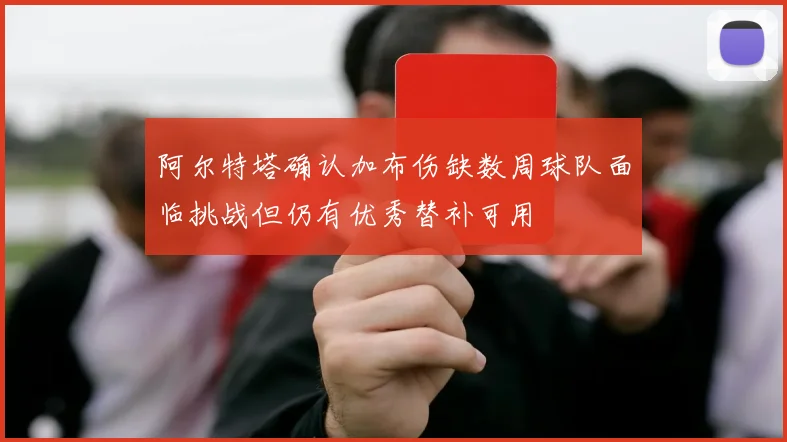 阿尔特塔确认加布伤缺数周球队面临挑战但仍有优秀替补可用