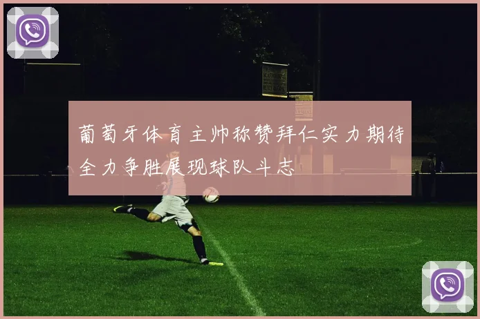 葡萄牙体育主帅称赞拜仁实力期待全力争胜展现球队斗志