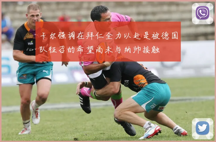 卡尔强调在拜仁全力以赴是被德国队征召的希望尚未与纳帅接触